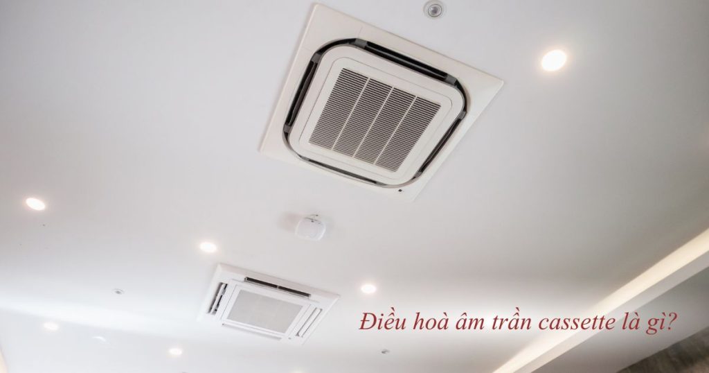 điều hoà âm trần cassette là gì
